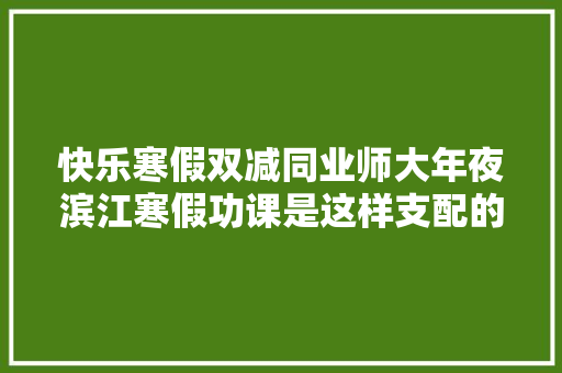 快乐寒假双减同业师大年夜滨江寒假功课是这样支配的