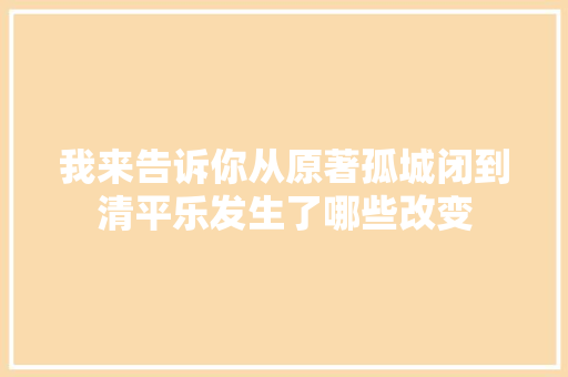 我来告诉你从原著孤城闭到清平乐发生了哪些改变