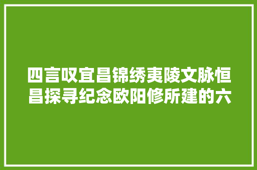 四言叹宜昌锦绣夷陵文脉恒昌探寻纪念欧阳修所建的六一书院