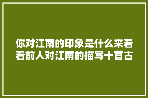 你对江南的印象是什么来看看前人对江南的描写十首古诗词