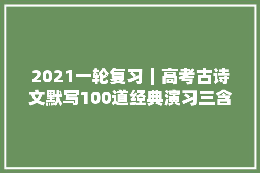 2021一轮复习｜高考古诗文默写100道经典演习三含谜底