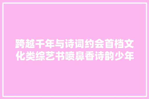 跨越千年与诗词约会首档文化类综艺书喷鼻香诗韵少年第一季开启招募