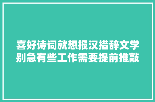 喜好诗词就想报汉措辞文学别急有些工作需要提前推敲清楚 喜好诗词就想报汉措辞文学别急有些工作需要提前推敲清楚