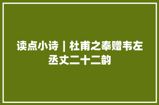读点小诗∣杜甫之奉赠韦左丞丈二十二韵