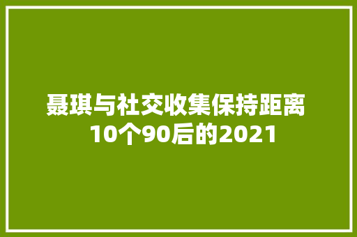 聂琪与社交收集保持距离  10个90后的2021