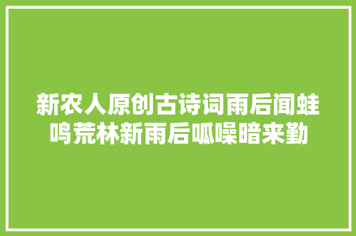 新农人原创古诗词雨后闻蛙鸣荒林新雨后呱噪暗来勤