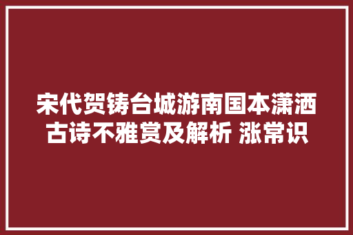 宋代贺铸台城游南国本潇洒古诗不雅赏及解析 涨常识