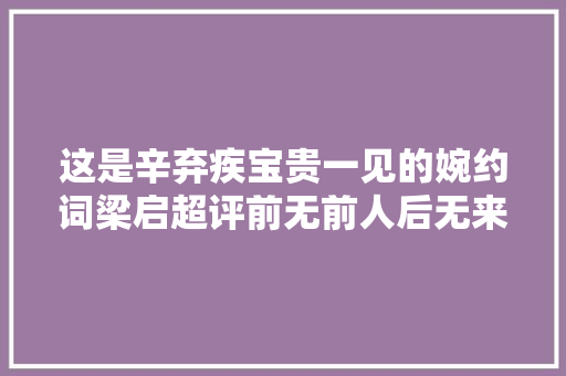 这是辛弃疾宝贵一见的婉约词梁启超评前无前人后无来者