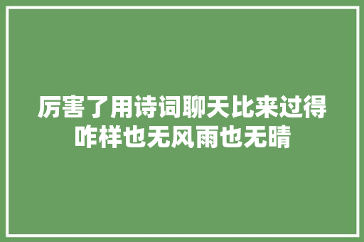 厉害了用诗词聊天比来过得咋样也无风雨也无晴