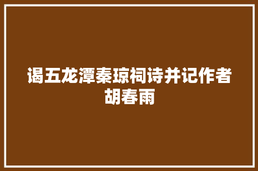 谒五龙潭秦琼祠诗并记作者胡春雨