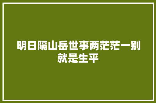 明日隔山岳世事两茫茫一别就是生平