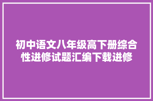 初中语文八年级高下册综合性进修试题汇编下载进修