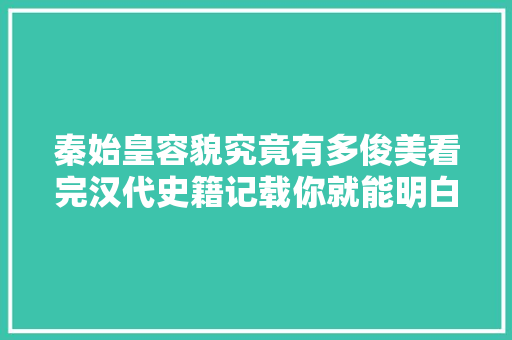 秦始皇容貌究竟有多俊美看完汉代史籍记载你就能明白了