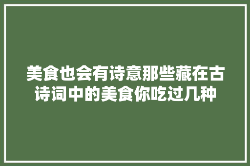 美食也会有诗意那些藏在古诗词中的美食你吃过几种