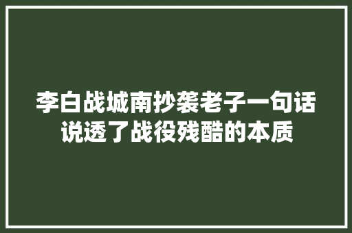 李白战城南抄袭老子一句话说透了战役残酷的本质
