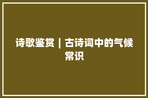 诗歌鉴赏∣古诗词中的气候常识