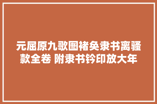 元屈原九歌图褚奂隶书离骚款全卷 附隶书钤印放大年夜赏析