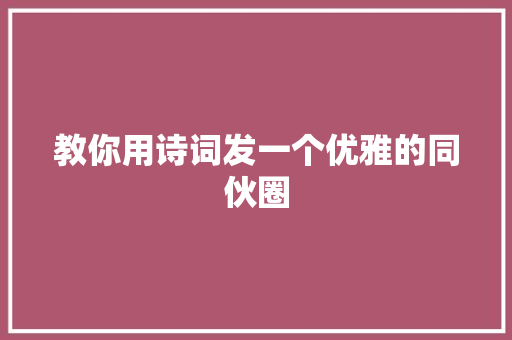 教你用诗词发一个优雅的同伙圈