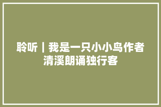 聆听｜我是一只小小鸟作者清溪朗诵独行客