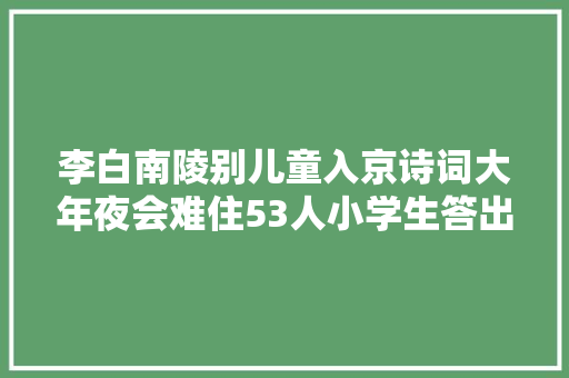 李白南陵别儿童入京诗词大年夜会难住53人小学生答出却被质疑