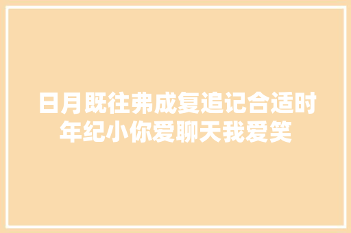日月既往弗成复追记合适时年纪小你爱聊天我爱笑