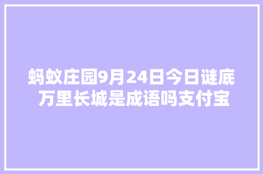 蚂蚁庄园9月24日今日谜底 万里长城是成语吗支付宝蚂蚁庄园小教室谜底