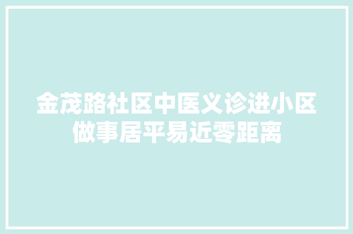 金茂路社区中医义诊进小区做事居平易近零距离