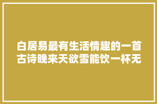 白居易最有生活情趣的一首古诗晚来天欲雪能饮一杯无