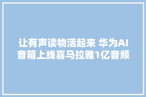 让有声读物活起来 华为AI音箱上线喜马拉雅1亿音频