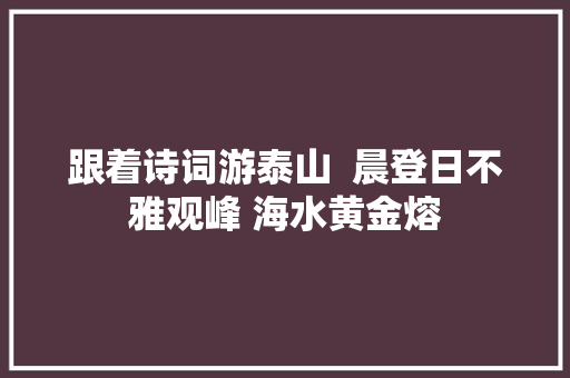 跟着诗词游泰山  晨登日不雅观峰 海水黄金熔