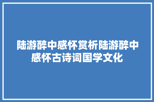 陆游醉中感怀赏析陆游醉中感怀古诗词国学文化