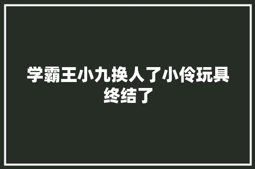 学霸王小九换人了小伶玩具终结了