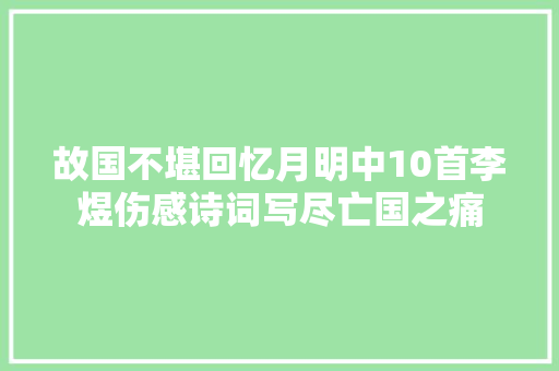 故国不堪回忆月明中10首李煜伤感诗词写尽亡国之痛
