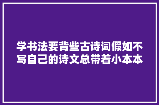 学书法要背些古诗词假如不写自己的诗文总带着小本本也未便利