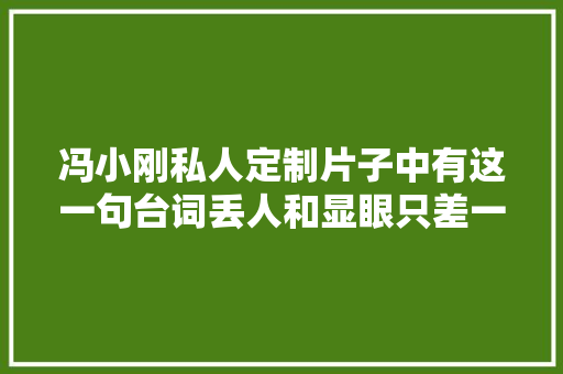 冯小刚私人定制片子中有这一句台词丢人和显眼只差一步
