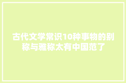 古代文学常识10种事物的别称与雅称太有中国范了