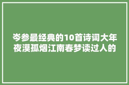 岑参最经典的10首诗词大年夜漠孤烟江南春梦读过人的都醉了