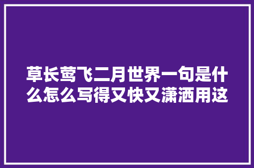 草长莺飞二月世界一句是什么怎么写得又快又潇洒用这种字体