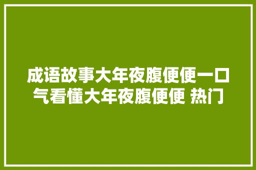 成语故事大年夜腹便便一口气看懂大年夜腹便便 热门