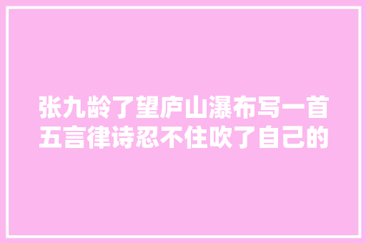 张九龄了望庐山瀑布写一首五言律诗忍不住吹了自己的牛逼