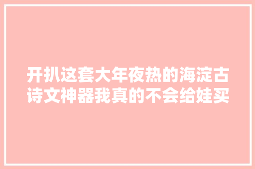 开扒这套大年夜热的海淀古诗文神器我真的不会给娃买