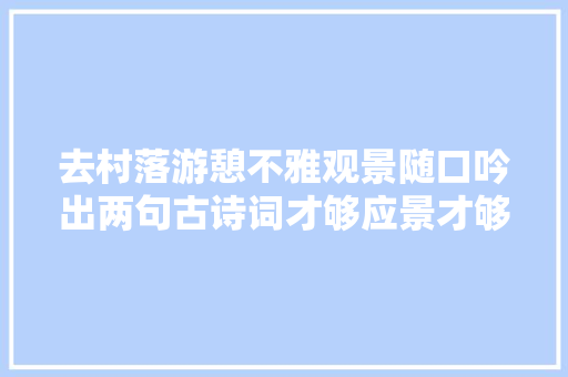 去村落游憩不雅观景随口吟出两句古诗词才够应景才够有趣