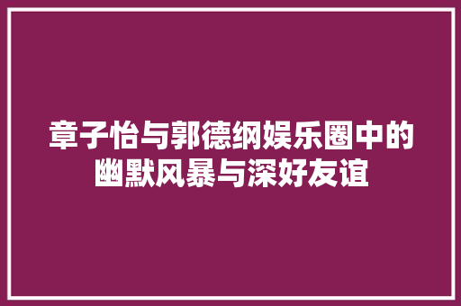 章子怡与郭德纲娱乐圈中的幽默风暴与深好友谊