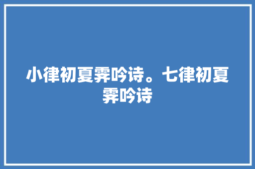 小律初夏霁吟诗。七律初夏霁吟诗
