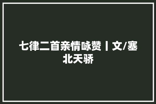 七律二首亲情咏赞丨文/塞北天骄