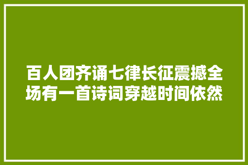 百人团齐诵七律长征震撼全场有一首诗词穿越时间依然给你力量