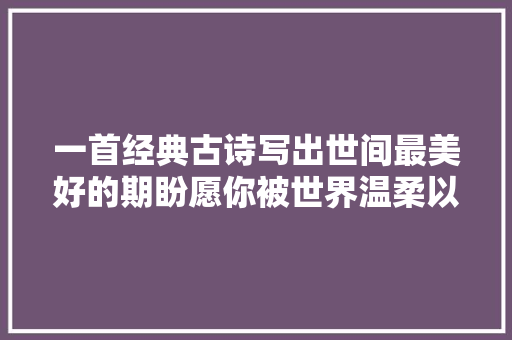 一首经典古诗写出世间最美好的期盼愿你被世界温柔以待