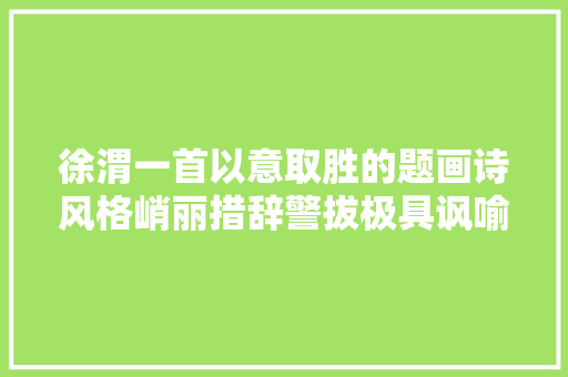 徐渭一首以意取胜的题画诗风格峭丽措辞警拔极具讽喻意味