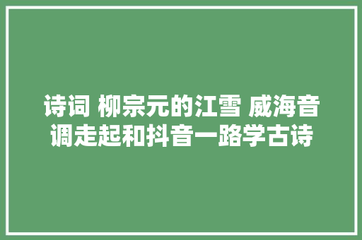 诗词 柳宗元的江雪 威海音调走起和抖音一路学古诗