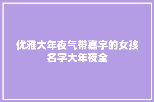 优雅大年夜气带嘉字的女孩名字大年夜全